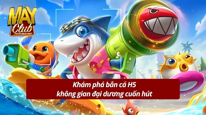 Trải nghiệm bắn cá H5 cực đỉnh thưởng lớn